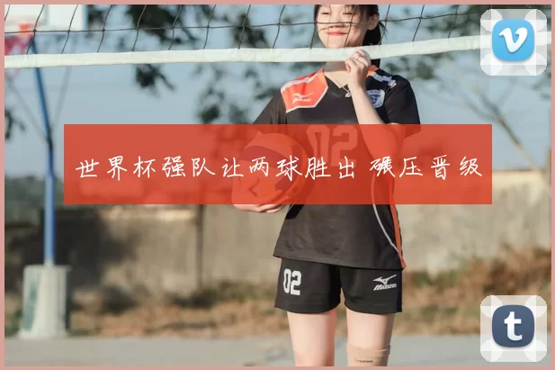 世界杯强队让两球胜出 碾压晋级