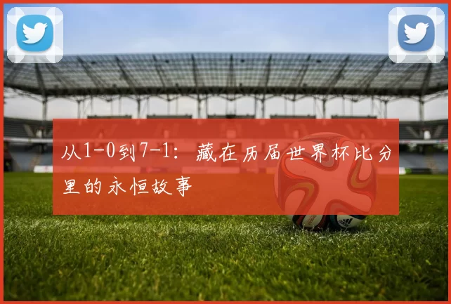 从1-0到7-1:藏在历届世界杯比分里的永恒故事