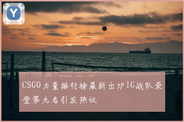 CSGO力量排行榜最新出炉IG战队荣登第九名引发热议