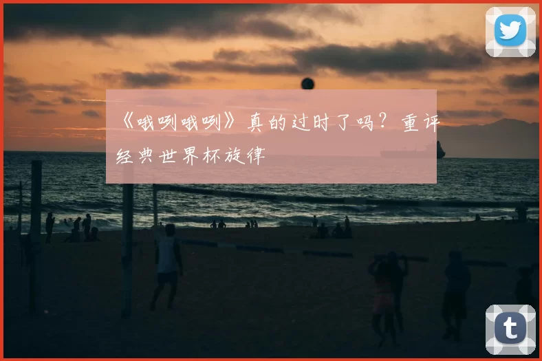《哦咧哦咧》真的过时了吗？重评经典世界杯旋律