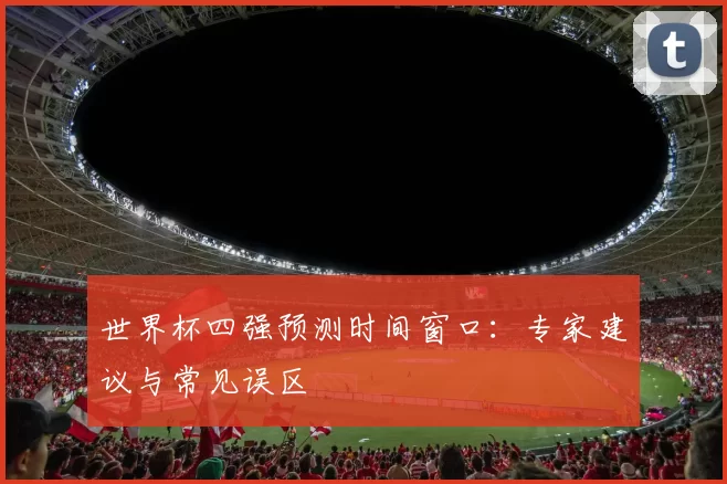 世界杯四强预测时间窗口：专家建议与常见误区