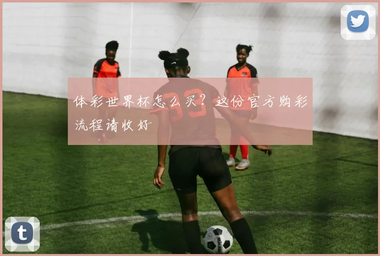 体彩世界杯怎么买？这份官方购彩流程请收好