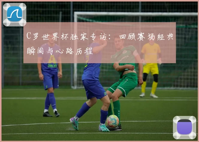 C罗世界杯独家专访:回顾赛场经典瞬间与心路历程