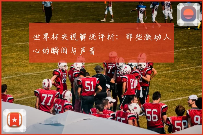 世界杯央视解说评析:那些激动人心的瞬间与声音