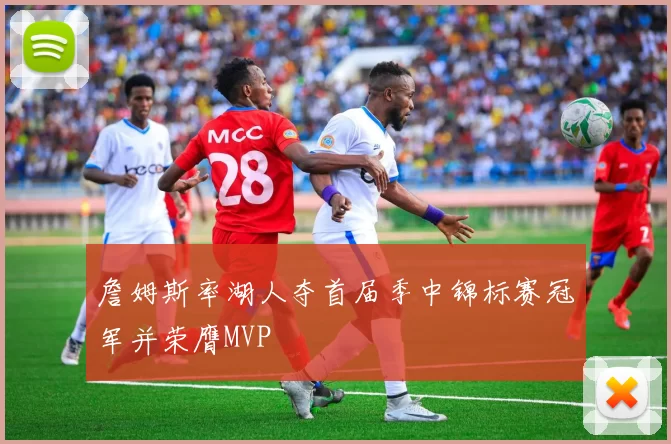 詹姆斯率湖人夺首届季中锦标赛冠军并荣膺MVP