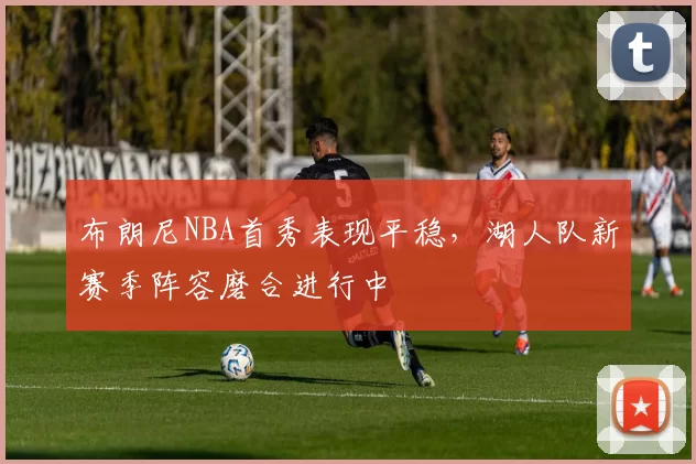 布朗尼NBA首秀表现平稳，湖人队新赛季阵容磨合进行中