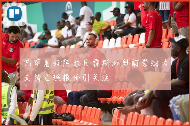 巴萨看好阿尔瓦雷斯加盟前景财力支持合理报价引关注