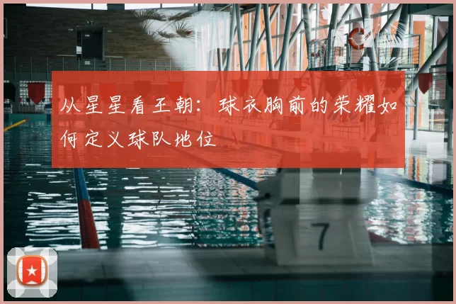 从星星看王朝：球衣胸前的荣耀如何定义球队地位