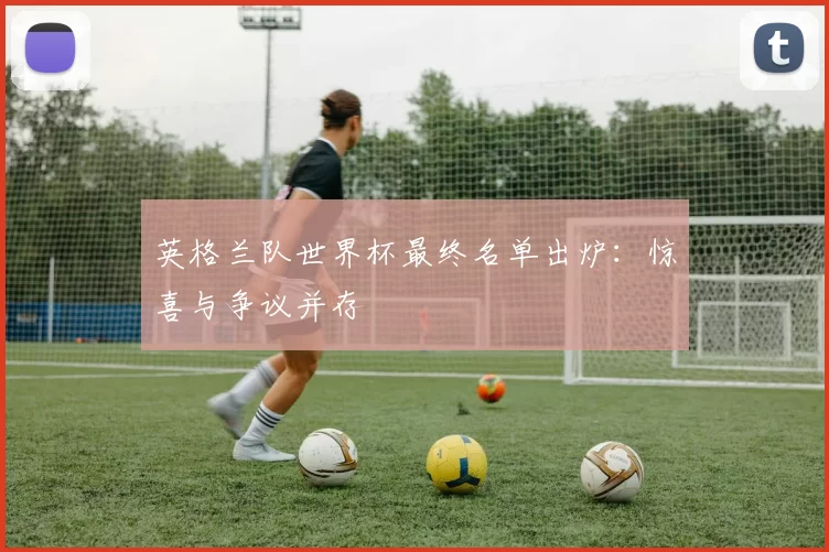 英格兰队世界杯最终名单出炉：惊喜与争议并存