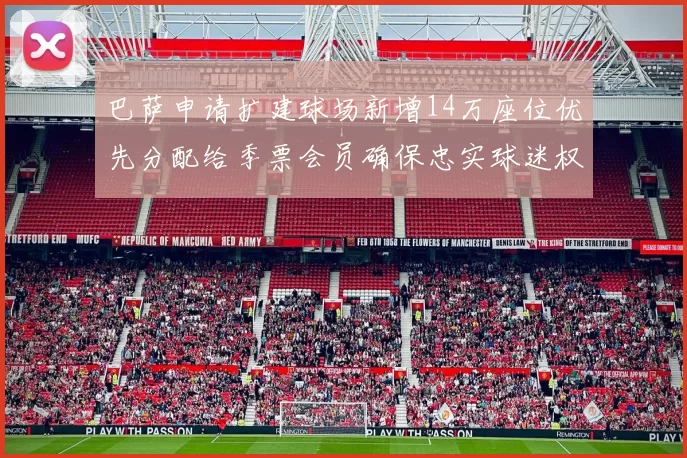 巴萨申请扩建球场新增14万座位优先分配给季票会员确保忠实球迷权益