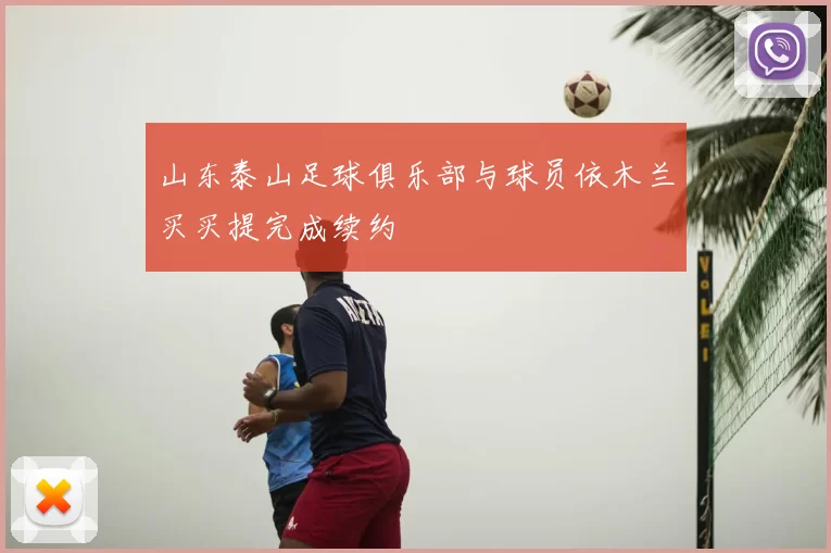 山东泰山足球俱乐部与球员依木兰买买提完成续约
