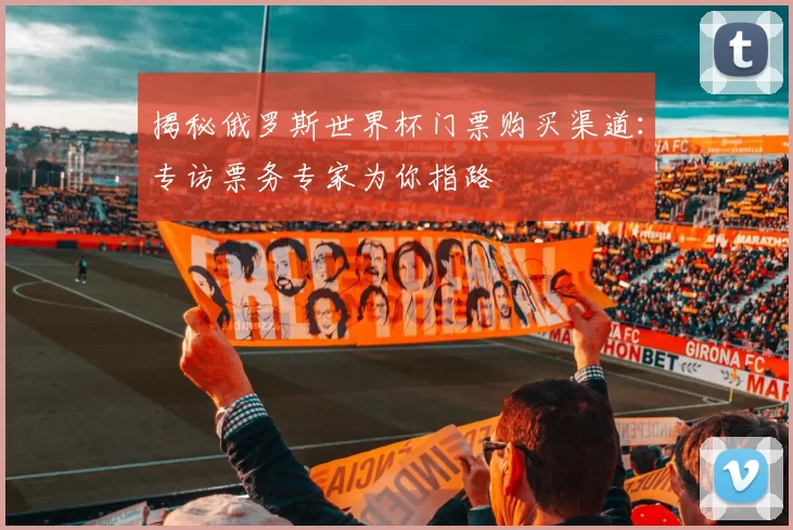 揭秘俄罗斯世界杯门票购买渠道:专访票务专家为你指路