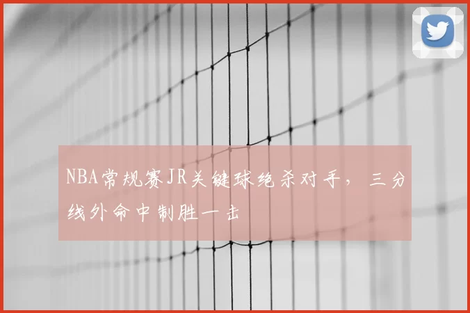 NBA常规赛JR关键球绝杀对手,三分线外命中制胜一击