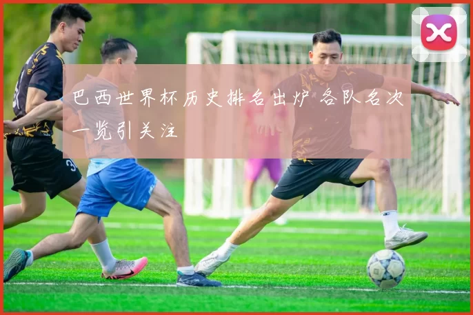 巴西世界杯历史排名出炉 各队名次一览引关注