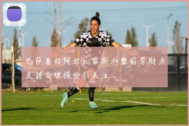 巴萨看好阿尔瓦雷斯加盟前景财力支持合理报价引关注