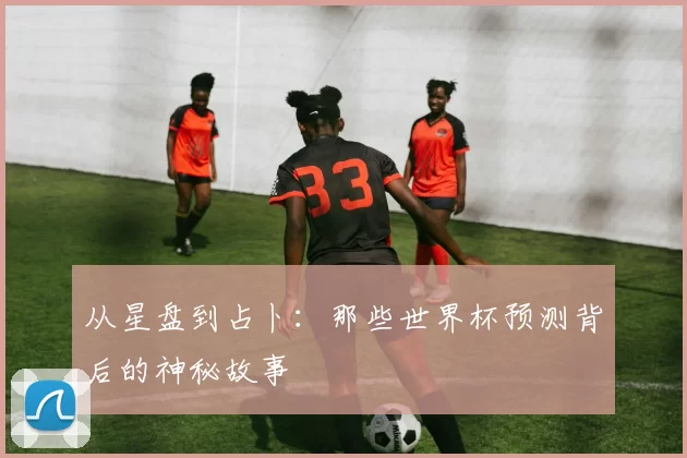 从星盘到占卜：那些世界杯预测背后的神秘故事