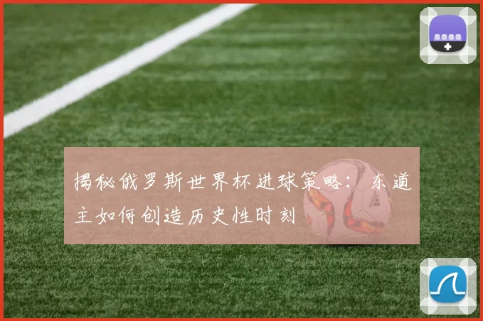 揭秘俄罗斯世界杯进球策略:东道主如何创造历史性时刻