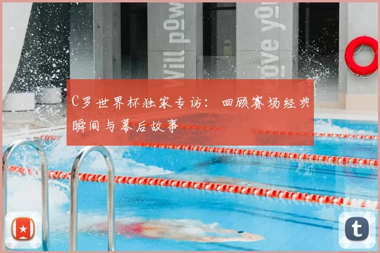 C罗世界杯独家专访:回顾赛场经典瞬间与幕后故事