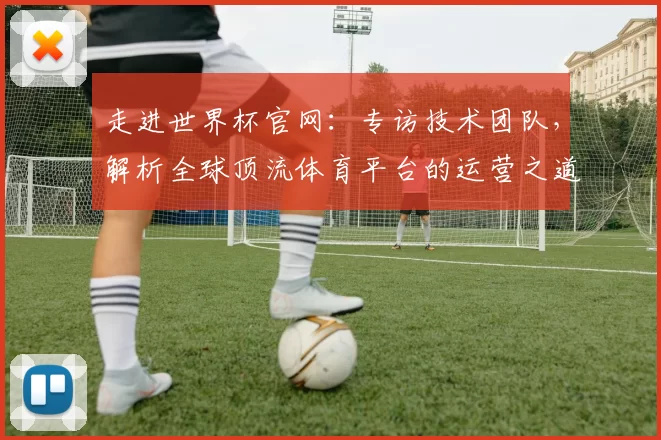走进世界杯官网：专访技术团队，解析全球顶流体育平台的运营之道