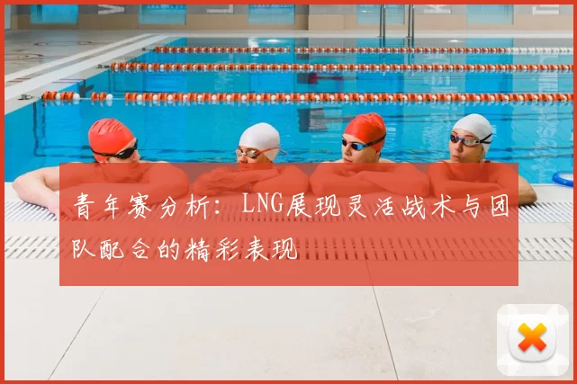 青年赛分析:LNG展现灵活战术与团队配合的精彩表现