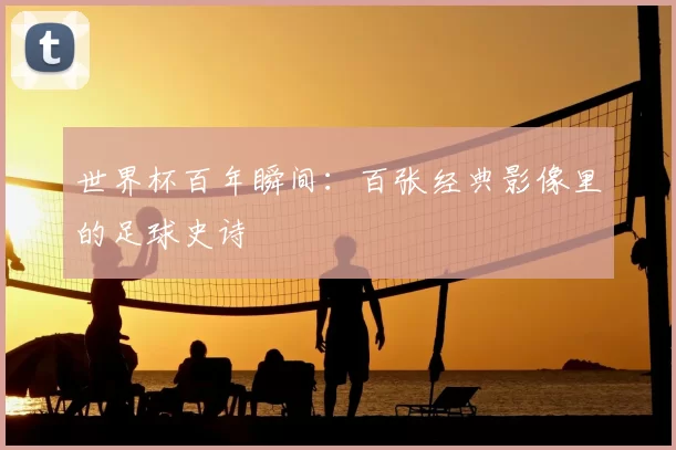 世界杯百年瞬间:百张经典影像里的足球史诗