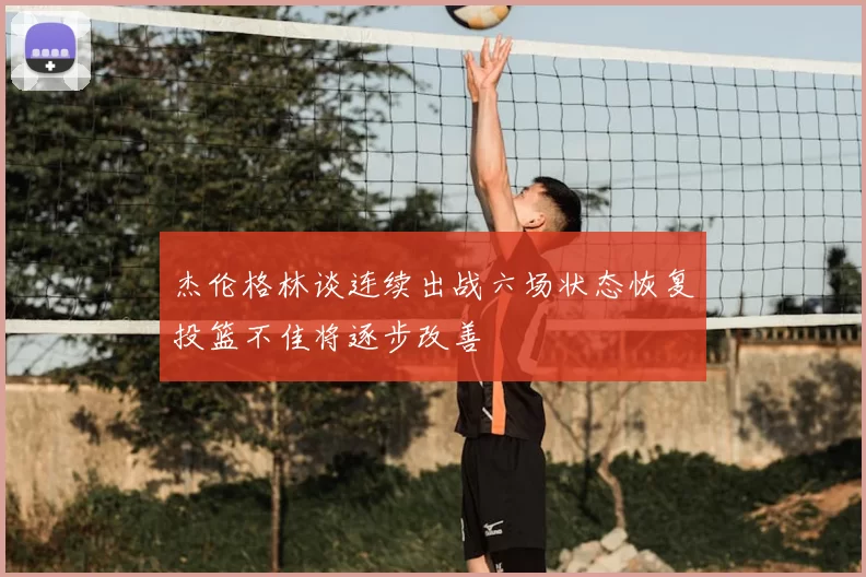 杰伦格林谈连续出战六场状态恢复投篮不佳将逐步改善