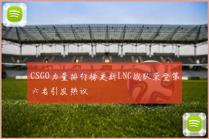 CSGO力量排行榜更新LNG战队荣登第六名引发热议
