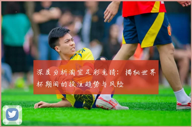 深度分析淘宝足彩竞猜:揭秘世界杯期间的投注趋势与风险