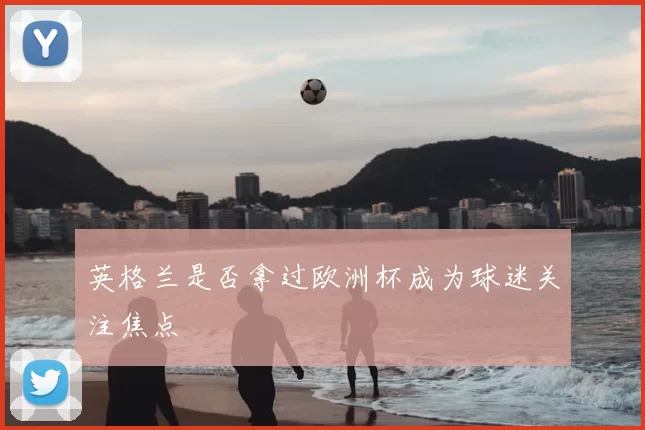 英格兰是否拿过欧洲杯成为球迷关注焦点