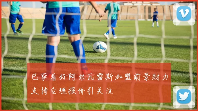 巴萨看好阿尔瓦雷斯加盟前景财力支持合理报价引关注
