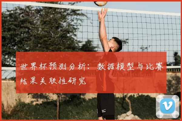 世界杯预测分析:数据模型与比赛结果关联性研究