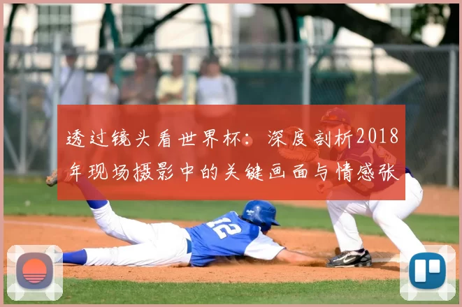 透过镜头看世界杯：深度剖析2018年现场摄影中的关键画面与情感张力