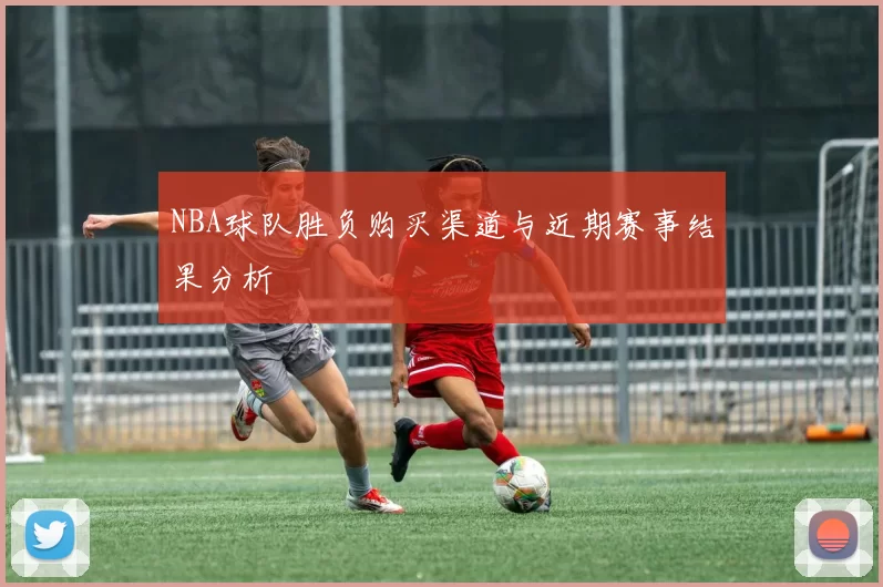 NBA球队胜负购买渠道与近期赛事结果分析