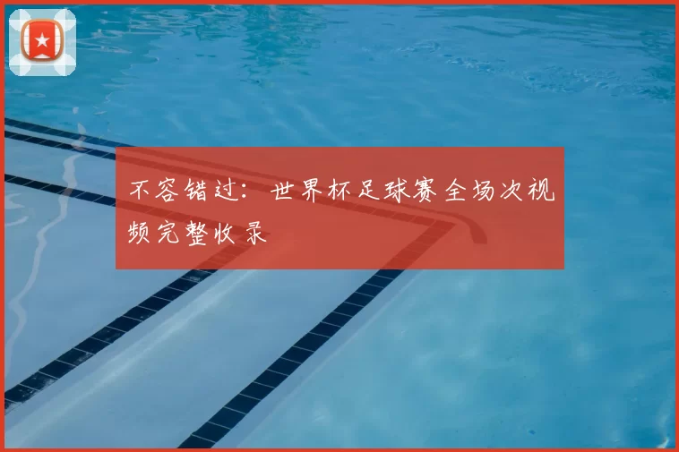 不容错过:世界杯足球赛全场次视频完整收录