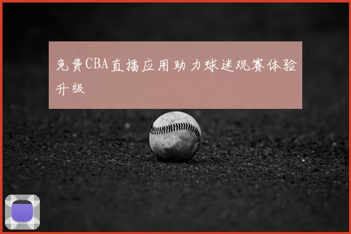 免费CBA直播应用助力球迷观赛体验升级