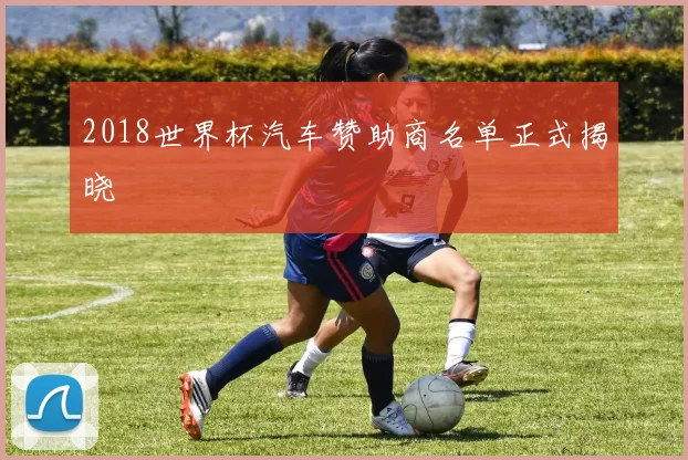 2018世界杯汽车赞助商名单正式揭晓