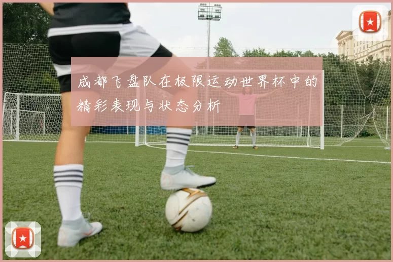 成都飞盘队在极限运动世界杯中的精彩表现与状态分析