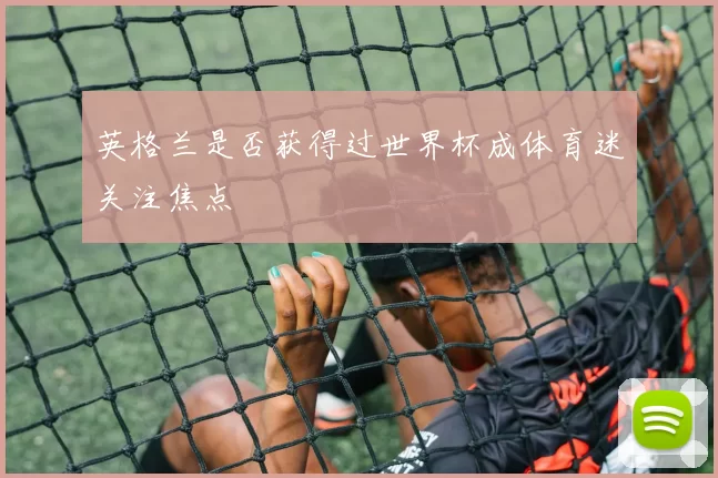 英格兰是否获得过世界杯成体育迷关注焦点