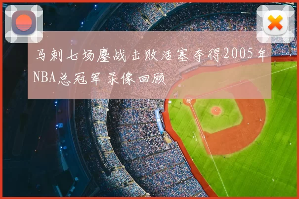 马刺七场鏖战击败活塞夺得2005年NBA总冠军录像回顾