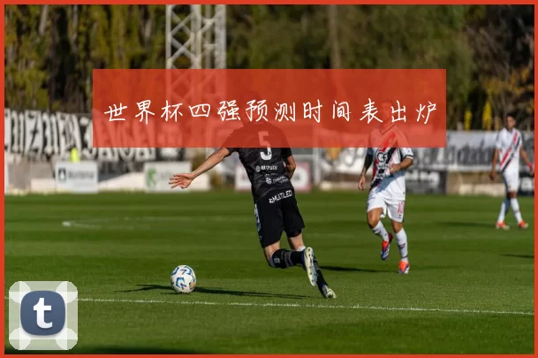 世界杯四强预测时间表出炉