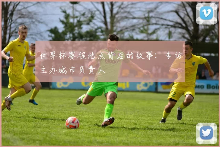 世界杯赛程地点背后的故事:专访主办城市负责人