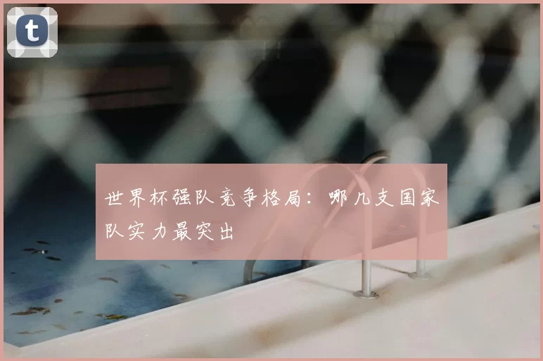 世界杯强队竞争格局：哪几支国家队实力最突出