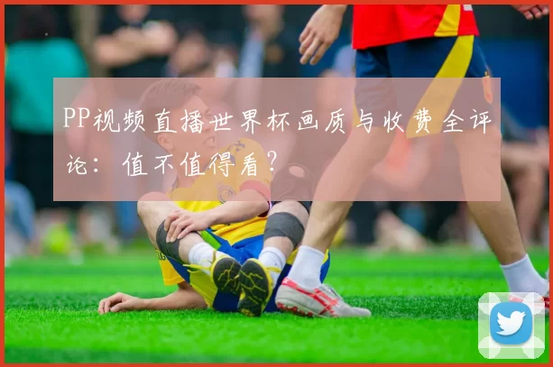 PP视频直播世界杯画质与收费全评论：值不值得看？