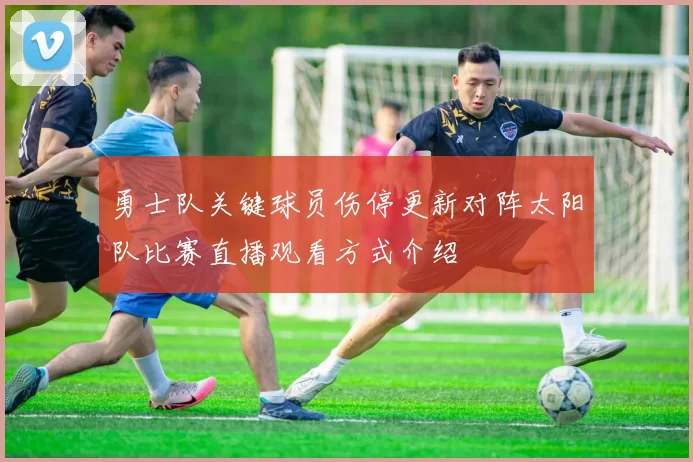 勇士队关键球员伤停更新对阵太阳队比赛直播观看方式介绍