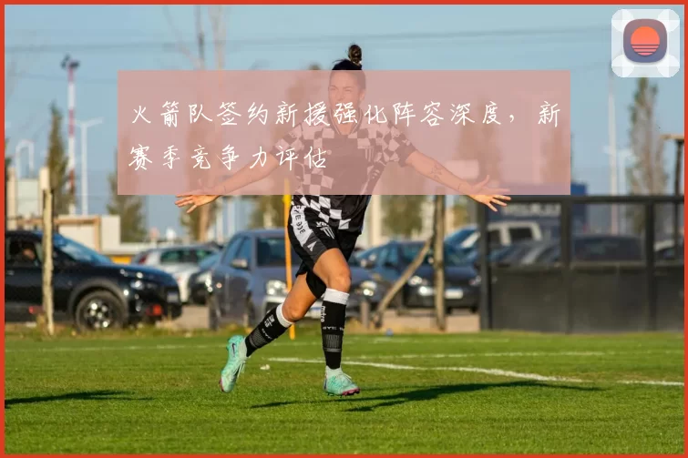 火箭队签约新援强化阵容深度,新赛季竞争力评估