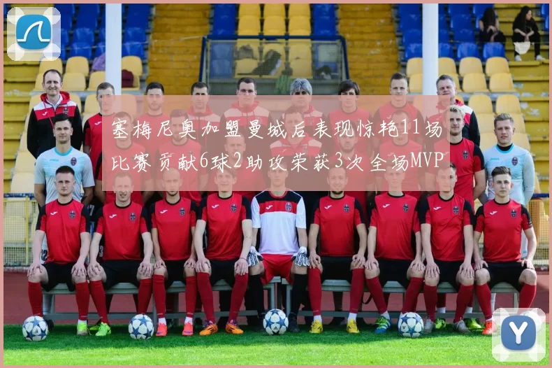 塞梅尼奥加盟曼城后表现惊艳11场比赛贡献6球2助攻荣获3次全场MVP