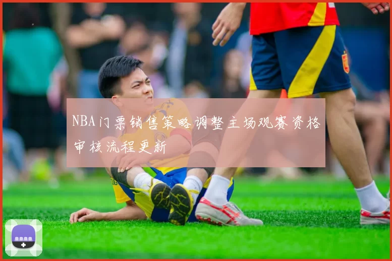 NBA门票销售策略调整主场观赛资格审核流程更新