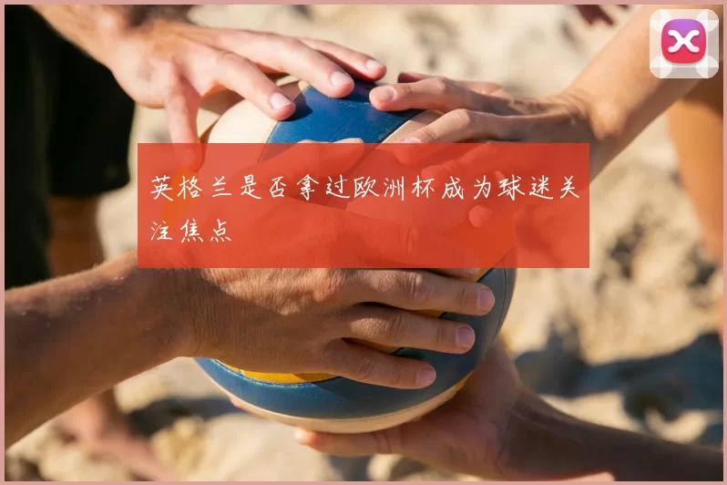 英格兰是否拿过欧洲杯成为球迷关注焦点