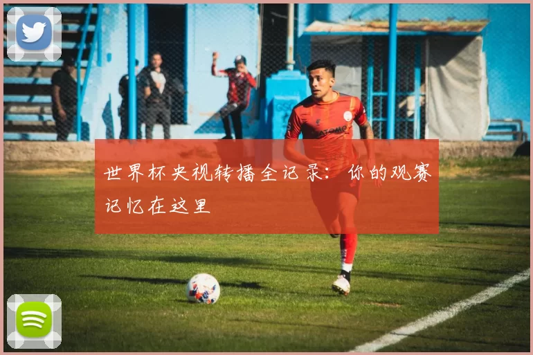 世界杯央视转播全记录：你的观赛记忆在这里