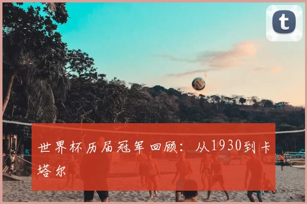 世界杯历届冠军回顾:从1930到卡塔尔
